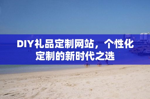 DIY礼品定制网站，个性化定制的新时代之选