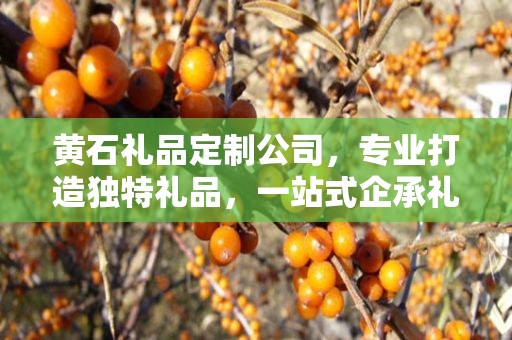 黄石礼品定制公司，专业打造独特礼品，一站式企承礼品供应链